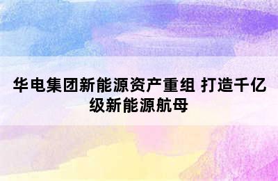 华电集团新能源资产重组 打造千亿级新能源航母